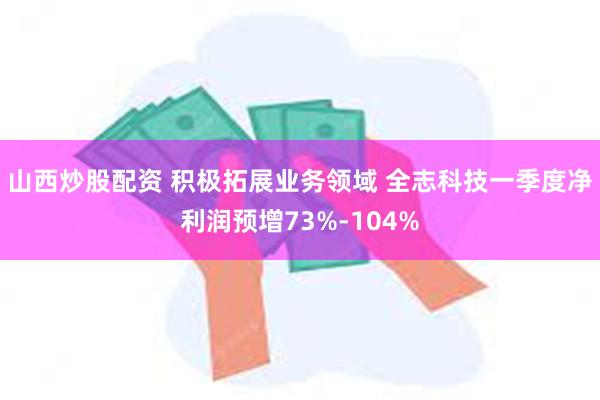 山西炒股配资 积极拓展业务领域 全志科技一季度净利润预增73%-104%