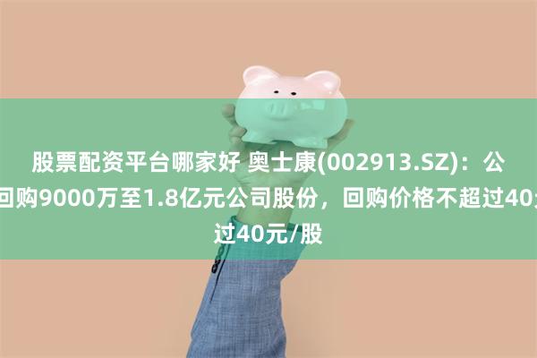 股票配资平台哪家好 奥士康(002913.SZ)：公司拟回购9000万至1.8亿元公司股份，回购价格不超过40元/股