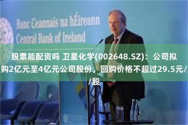 股票能配资吗 卫星化学(002648.SZ)：公司拟回购2亿元至4亿元公司股份，回购价格不超过29.5元/股