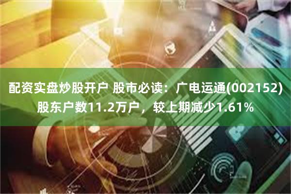 配资实盘炒股开户 股市必读：广电运通(002152)股东户数11.2万户，较上期减少1.61%