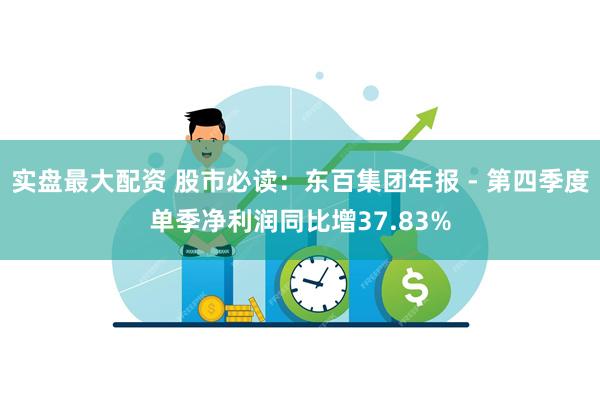实盘最大配资 股市必读：东百集团年报 - 第四季度单季净利润同比增37.83%