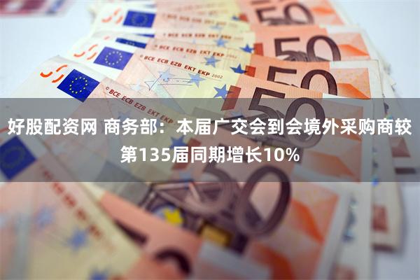 好股配资网 商务部：本届广交会到会境外采购商较第135届同期增长10%