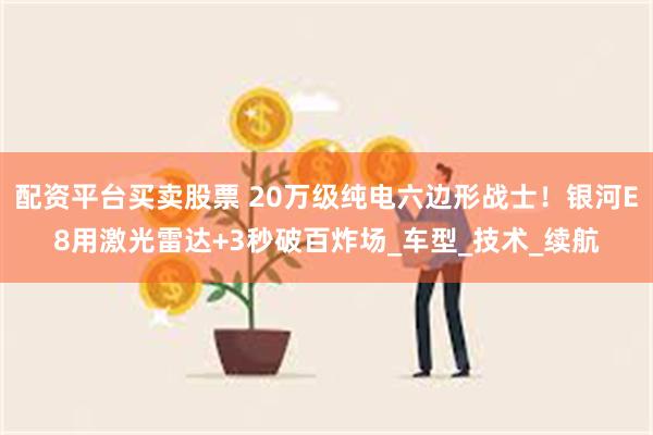 配资平台买卖股票 20万级纯电六边形战士！银河E8用激光雷达+3秒破百炸场_车型_技术_续航
