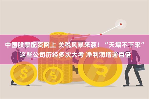 中国股票配资网上 关税风暴来袭！“天塌不下来” 这些公司历经多次大考 净利润增逾百倍
