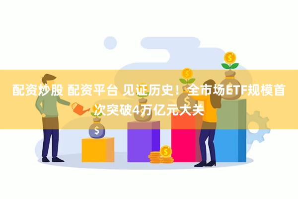 配资炒股 配资平台 见证历史！全市场ETF规模首次突破4万亿元大关