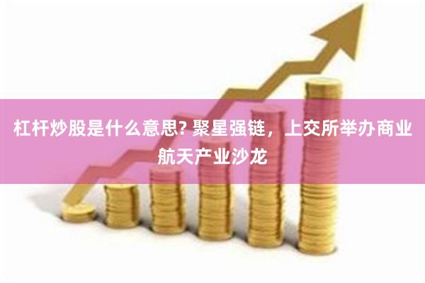 杠杆炒股是什么意思? 聚星强链，上交所举办商业航天产业沙龙