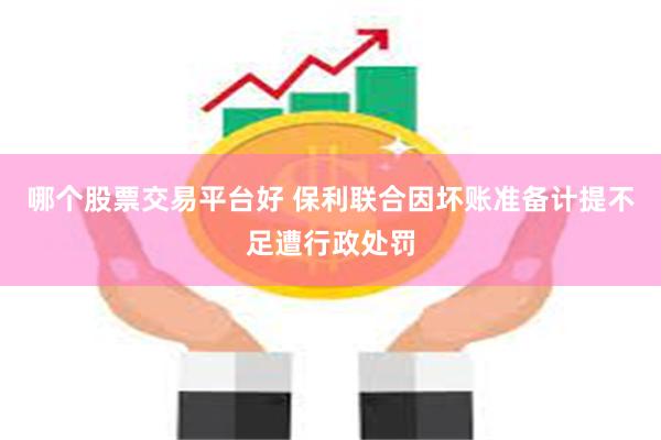 哪个股票交易平台好 保利联合因坏账准备计提不足遭行政处罚