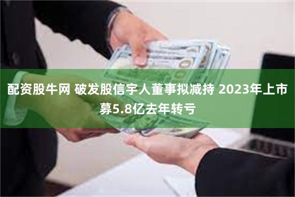 配资股牛网 破发股信宇人董事拟减持 2023年上市募5.8亿去年转亏