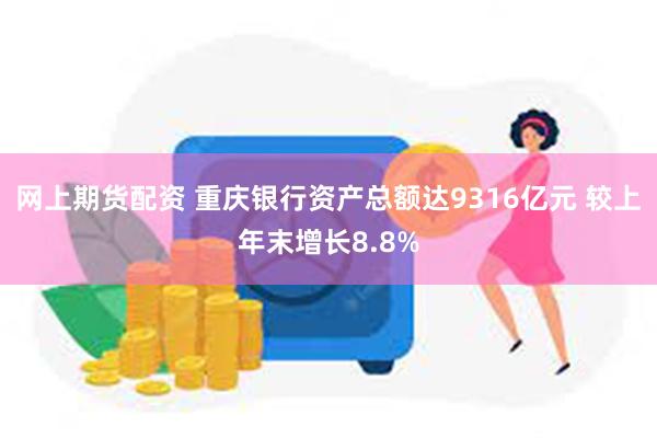 网上期货配资 重庆银行资产总额达9316亿元 较上年末增长8.8%