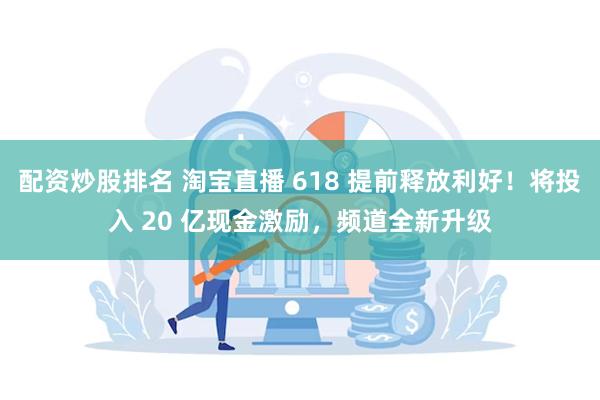 配资炒股排名 淘宝直播 618 提前释放利好！将投入 20 亿现金激励，频道全新升级