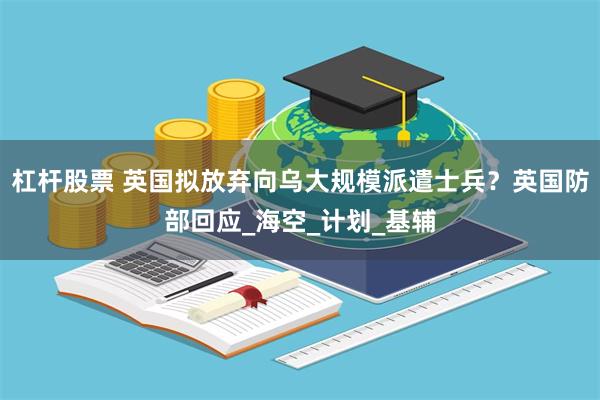 杠杆股票 英国拟放弃向乌大规模派遣士兵？英国防部回应_海空_计划_基辅