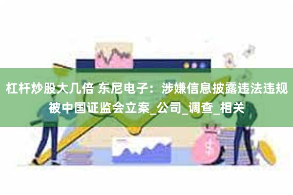杠杆炒股大几倍 东尼电子：涉嫌信息披露违法违规被中国证监会立案_公司_调查_相关