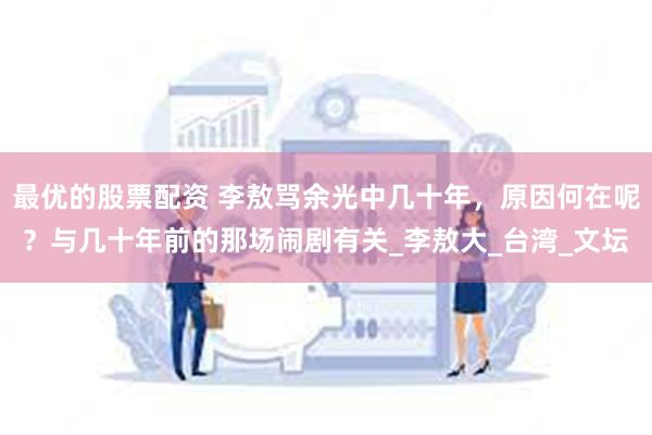 最优的股票配资 李敖骂余光中几十年，原因何在呢？与几十年前的那场闹剧有关_李敖大_台湾_文坛