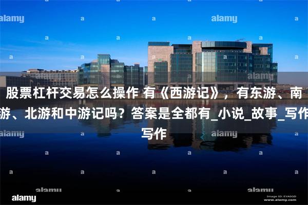股票杠杆交易怎么操作 有《西游记》，有东游、南游、北游和中游记吗？答案是全都有_小说_故事_写作