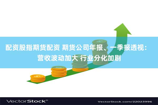 配资股指期货配资 期货公司年报、一季报透视： 营收波动加大 行业分化加剧