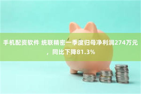 手机配资软件 统联精密一季度归母净利润274万元，同比下降81.3%