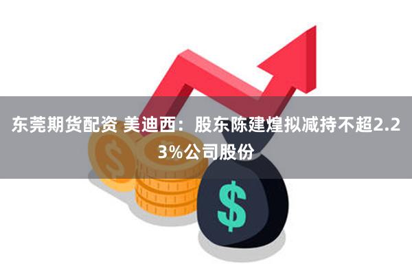 东莞期货配资 美迪西：股东陈建煌拟减持不超2.23%公司股份