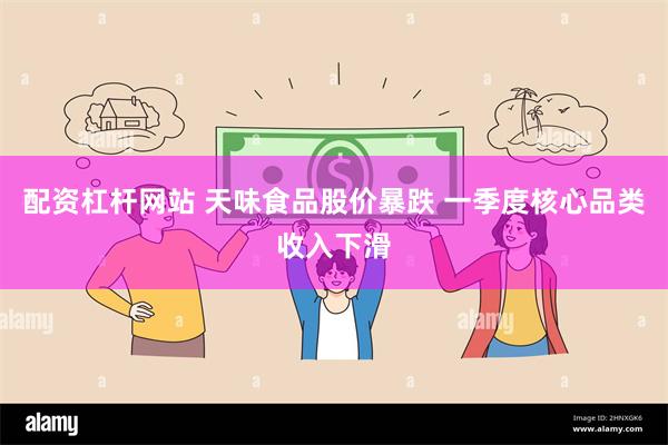 配资杠杆网站 天味食品股价暴跌 一季度核心品类收入下滑