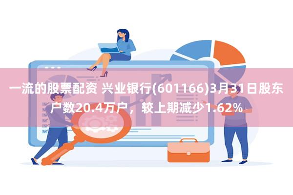 一流的股票配资 兴业银行(601166)3月31日股东户数20.4万户，较上期减少1.62%