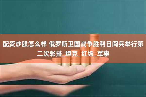 配资炒股怎么样 俄罗斯卫国战争胜利日阅兵举行第二次彩排_坦克_红场_军事