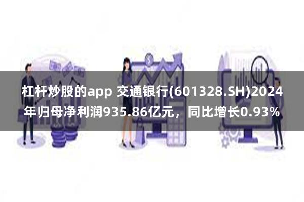 杠杆炒股的app 交通银行(601328.SH)2024年归母净利润935.86亿元，同比增长0.93%
