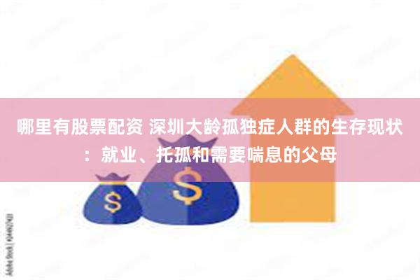 哪里有股票配资 深圳大龄孤独症人群的生存现状：就业、托孤和需要喘息的父母