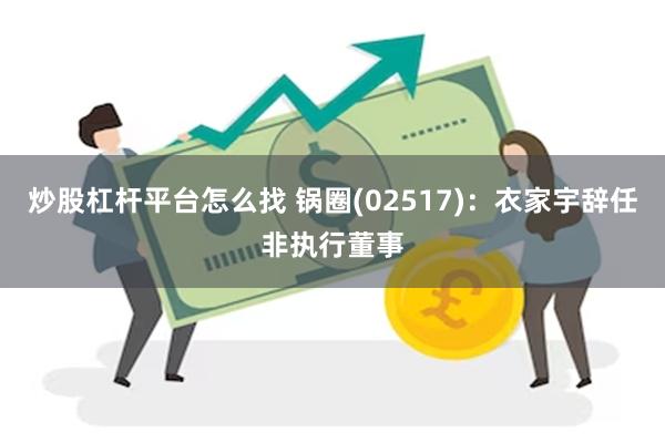 炒股杠杆平台怎么找 锅圈(02517)：衣家宇辞任非执行董事