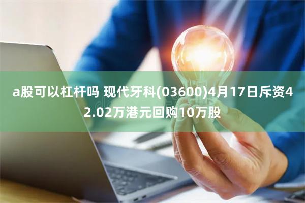 a股可以杠杆吗 现代牙科(03600)4月17日斥资42.02万港元回购10万股