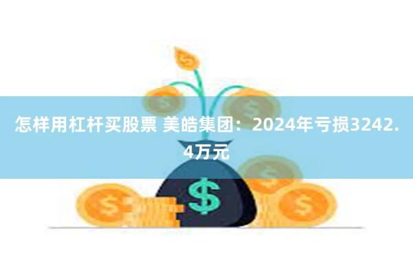 怎样用杠杆买股票 美皓集团：2024年亏损3242.4万元