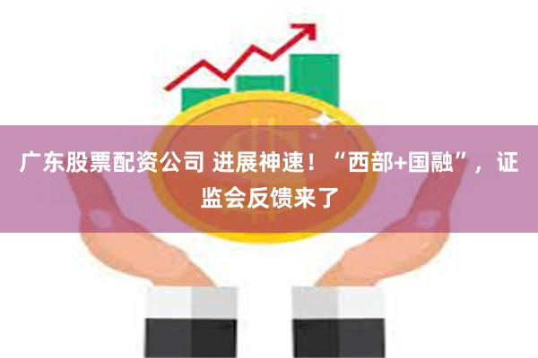 广东股票配资公司 进展神速！“西部+国融”，证监会反馈来了