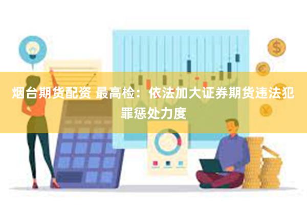 烟台期货配资 最高检：依法加大证券期货违法犯罪惩处力度