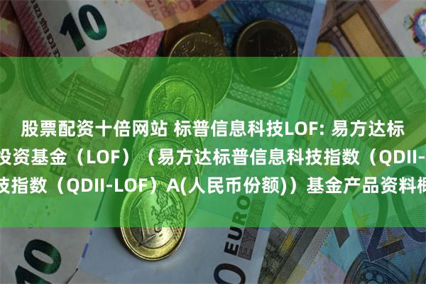 股票配资十倍网站 标普信息科技LOF: 易方达标普信息科技指数证券投资基金(LOF)(易方达标普信息科技指数(QDII-LOF)A(人民币份额))基金产品资料概要更新