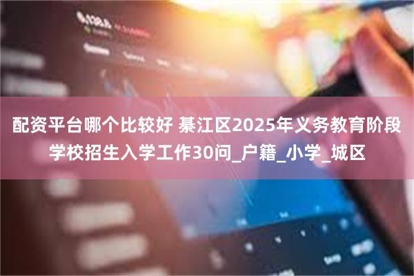 配资平台哪个比较好 綦江区2025年义务教育阶段学校招生入学工作30问_户籍_小学_城区