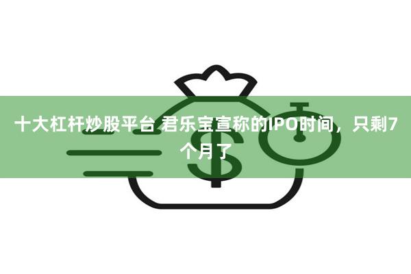 十大杠杆炒股平台 君乐宝宣称的IPO时间，只剩7个月了