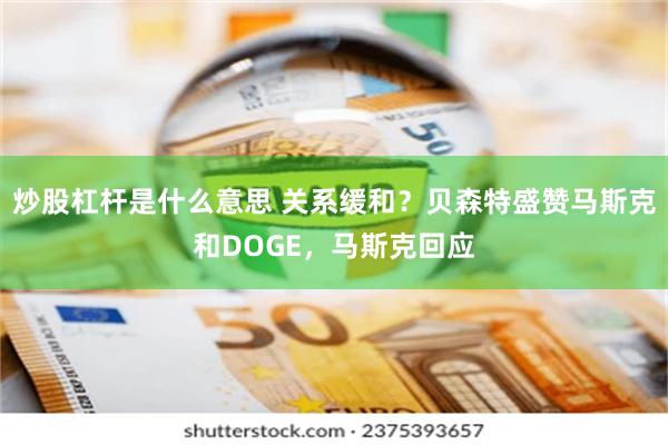 炒股杠杆是什么意思 关系缓和？贝森特盛赞马斯克和DOGE，马斯克回应