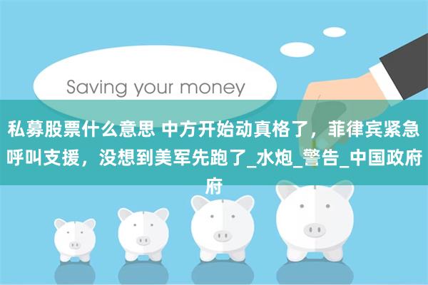 私募股票什么意思 中方开始动真格了，菲律宾紧急呼叫支援，没想到美军先跑了_水炮_警告_中国政府