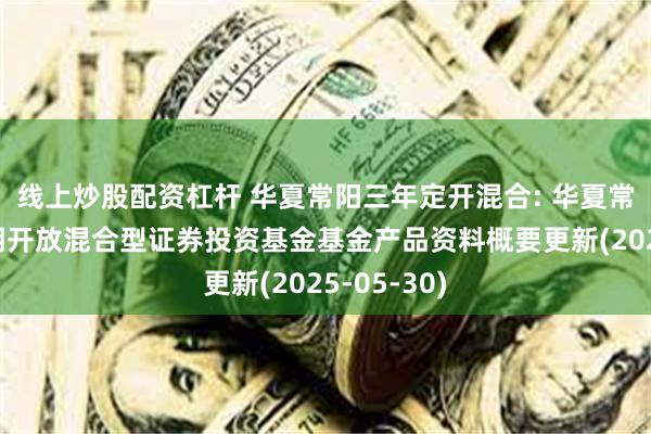线上炒股配资杠杆 华夏常阳三年定开混合: 华夏常阳三年定期开放混合型证券投资基金基金产品资料概要更新(2025-05-30)