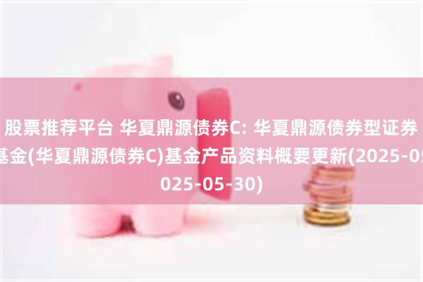 股票推荐平台 华夏鼎源债券C: 华夏鼎源债券型证券投资基金(华夏鼎源债券C)基金产品资料概要更新(2025-05-30)