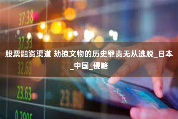 股票融资渠道 劫掠文物的历史罪责无从逃脱_日本_中国_侵略