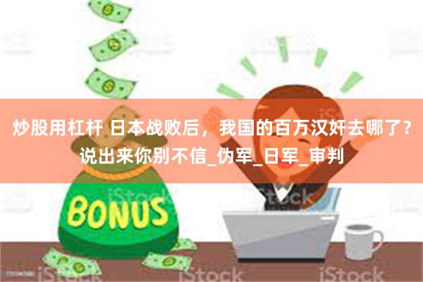 炒股用杠杆 日本战败后，我国的百万汉奸去哪了？说出来你别不信_伪军_日军_审判