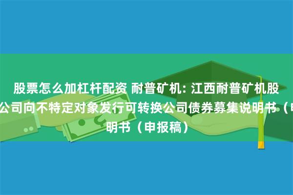 股票怎么加杠杆配资 耐普矿机: 江西耐普矿机股份有限公司向不特定对象发行可转换公司债券募集说明书(申报稿)