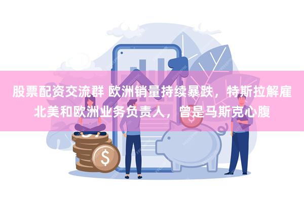 股票配资交流群 欧洲销量持续暴跌，特斯拉解雇北美和欧洲业务负责人，曾是马斯克心腹