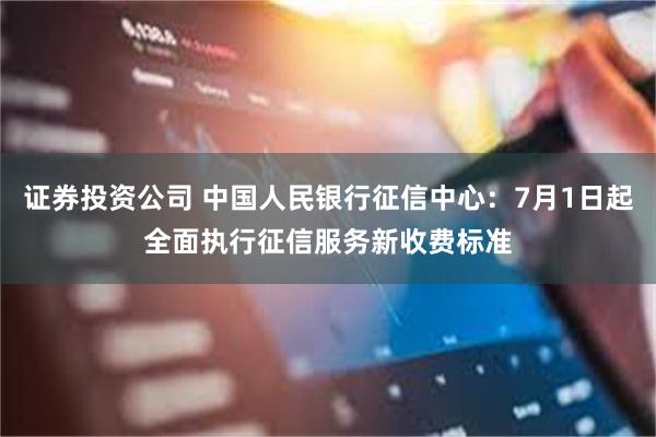证券投资公司 中国人民银行征信中心：7月1日起全面执行征信服务新收费标准