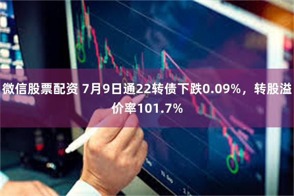 微信股票配资 7月9日通22转债下跌0.09%，转股溢价率101.7%