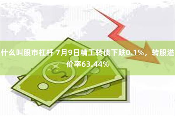 什么叫股市杠杆 7月9日精工转债下跌0.1%，转股溢价率63.44%