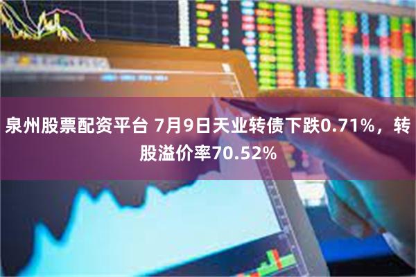 泉州股票配资平台 7月9日天业转债下跌0.71%，转股溢价率70.52%
