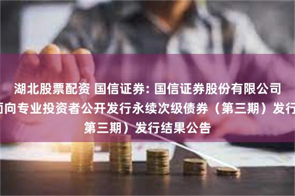 湖北股票配资 国信证券: 国信证券股份有限公司2025年面向专业投资者公开发行永续次级债券(第三期)发行结果公告