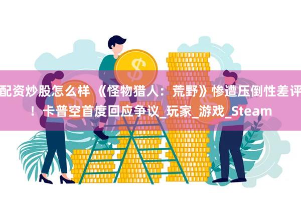 配资炒股怎么样 《怪物猎人：荒野》惨遭压倒性差评！卡普空首度回应争议_玩家_游戏_Steam