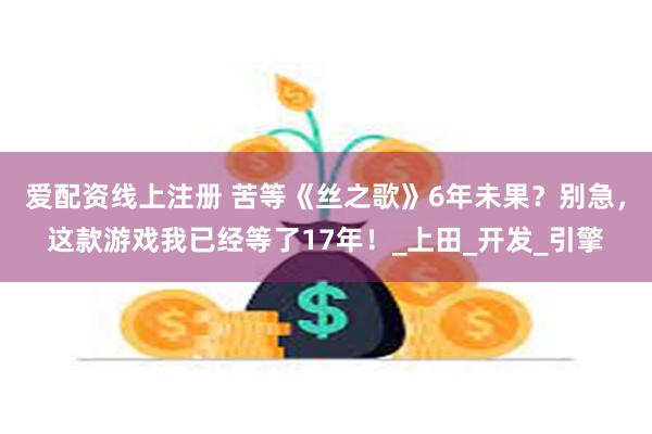 爱配资线上注册 苦等《丝之歌》6年未果？别急，这款游戏我已经等了17年！_上田_开发_引擎