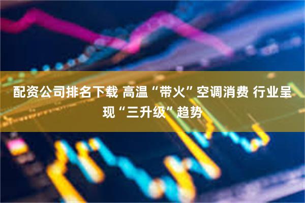 配资公司排名下载 高温“带火”空调消费 行业呈现“三升级”趋势